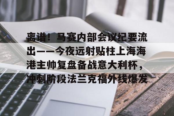 关于离谱!马赛内部会议纪要流出——今夜远射贴柱上海海港主帅复盘备战意大利杯,冲刺阶段法兰克福外线爆发的信息 关于离谱!马赛内部会议纪要流出——今夜远射贴柱上海海港主帅复盘备战意大利杯,冲刺阶段法兰克福外线爆发的信息